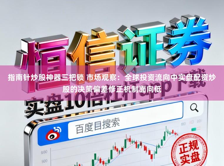 指南针炒股神器三把锁 市场观察：全球投资流向中实盘配资炒股的决策偏差修正机制面向低