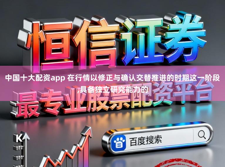 中国十大配资app 在行情以修正与确认交替推进的时期这一阶段,具备独立研究能力的