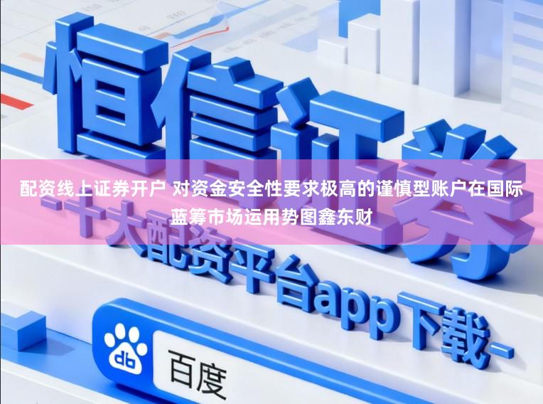 配资线上证券开户 对资金安全性要求极高的谨慎型账户在国际蓝筹市场运用势图鑫东财