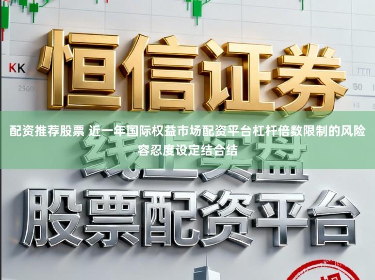 配资推荐股票 近一年国际权益市场配资平台杠杆倍数限制的风险容忍度设定结合结