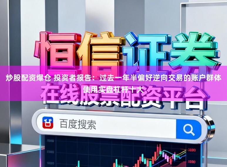 炒股配资爆仓 投资者报告：过去一年半偏好逆向交易的账户群体使用实盘杠杆十大