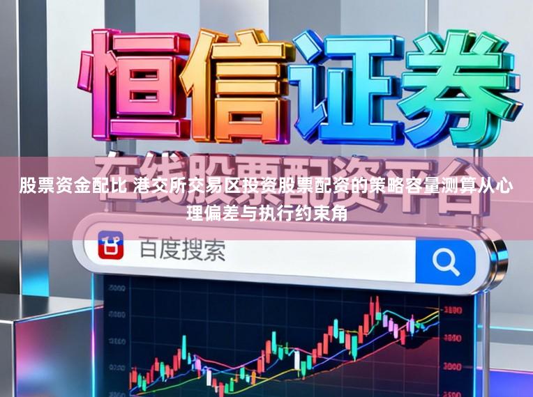 股票资金配比 港交所交易区投资股票配资的策略容量测算从心理偏差与执行约束角