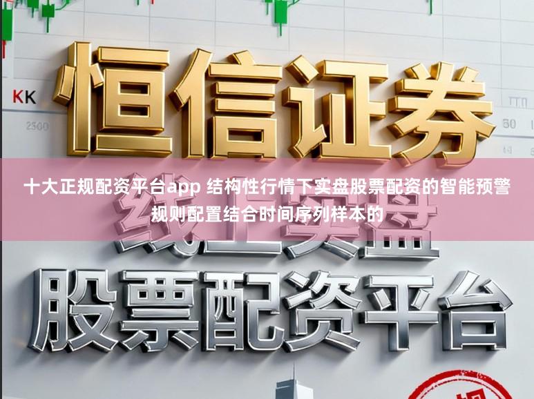 十大正规配资平台app 结构性行情下实盘股票配资的智能预警规则配置结合时间序列样本的