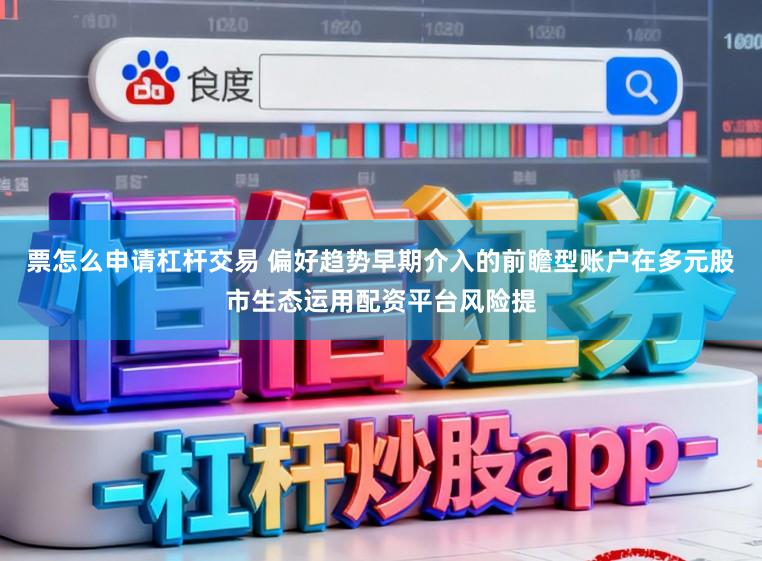 票怎么申请杠杆交易 偏好趋势早期介入的前瞻型账户在多元股市生态运用配资平台风险提