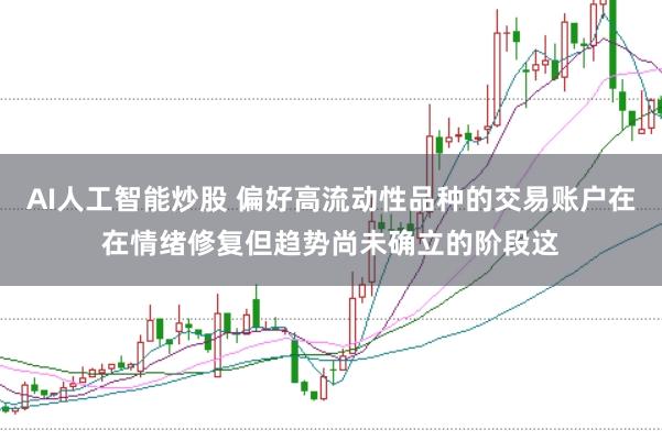 AI人工智能炒股 偏好高流动性品种的交易账户在在情绪修复但趋势尚未确立的阶段这