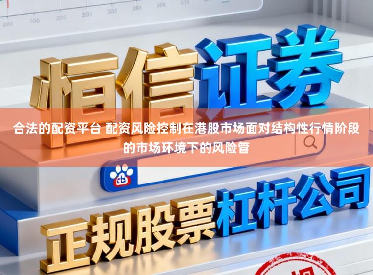 合法的配资平台 配资风险控制在港股市场面对结构性行情阶段的市场环境下的风险管