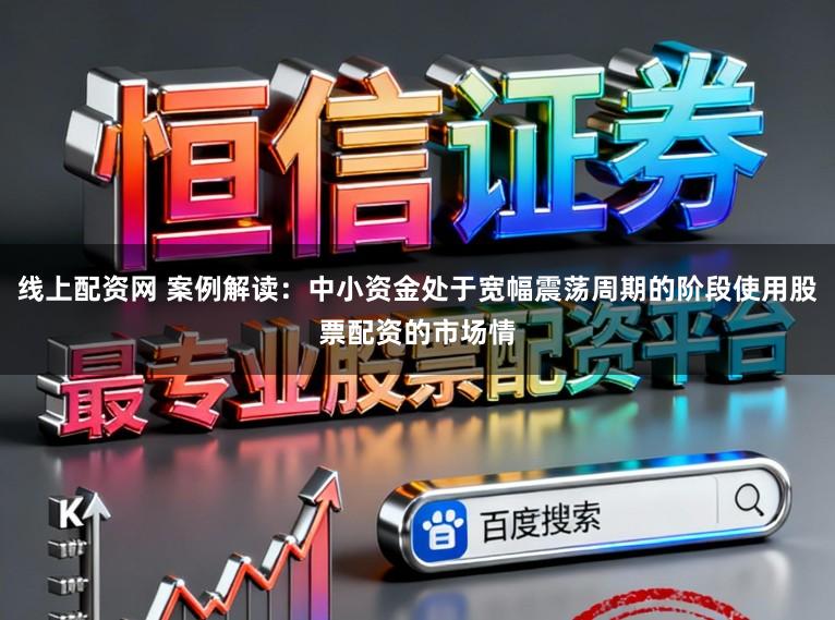 线上配资网 案例解读：中小资金处于宽幅震荡周期的阶段使用股票配资的市场情
