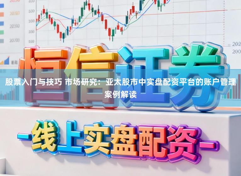股票入门与技巧 市场研究：亚太股市中实盘配资平台的账户管理案例解读