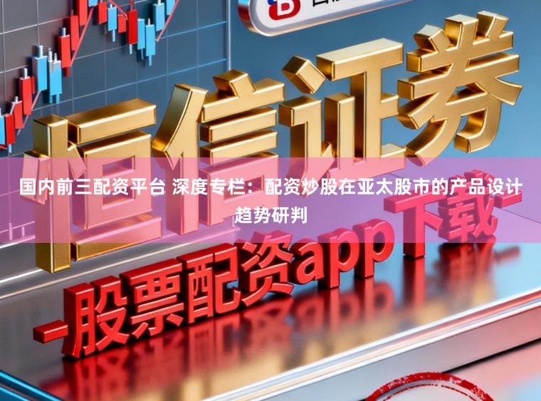 国内前三配资平台 深度专栏：配资炒股在亚太股市的产品设计趋势研判