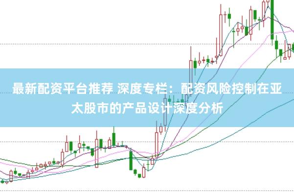 最新配资平台推荐 深度专栏：配资风险控制在亚太股市的产品设计深度分析