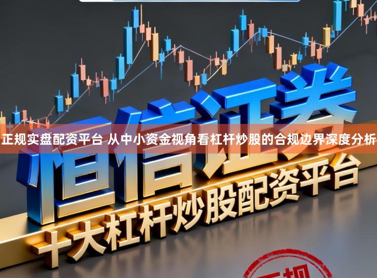 正规实盘配资平台 从中小资金视角看杠杆炒股的合规边界深度分析