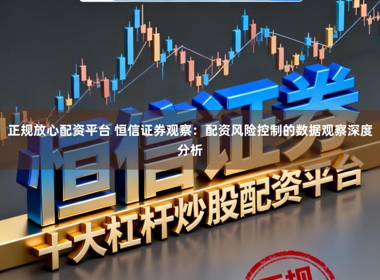 正规放心配资平台 恒信证券观察：配资风险控制的数据观察深度分析