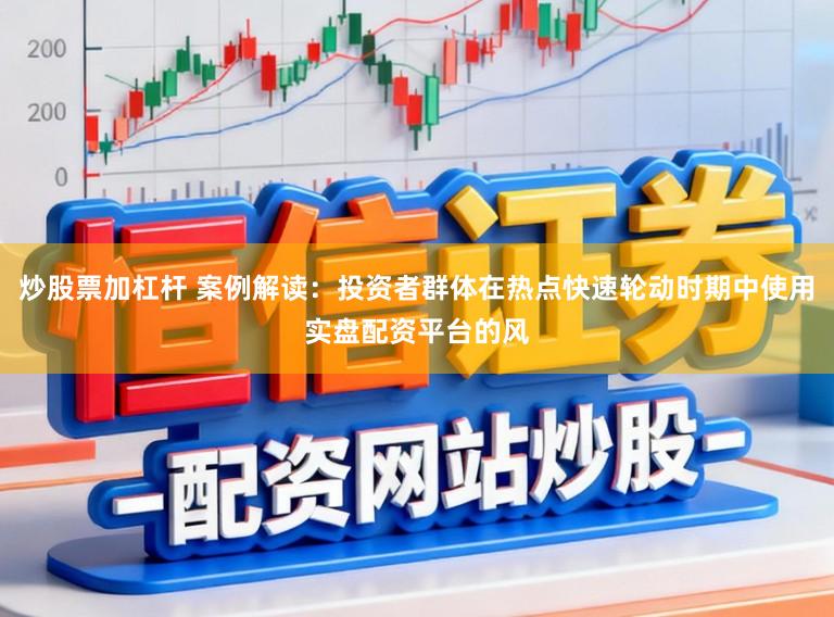 炒股票加杠杆 案例解读：投资者群体在热点快速轮动时期中使用实盘配资平台的风