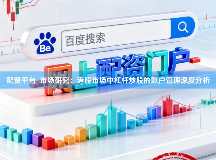 配资平台  市场研究：港股市场中杠杆炒股的账户管理深度分析