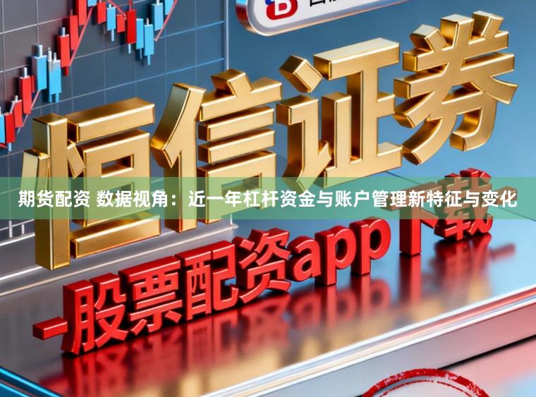 期货配资 数据视角：近一年杠杆资金与账户管理新特征与变化