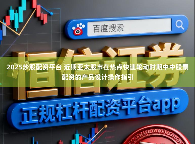 2025炒股配资平台 近期亚太股市在热点快速轮动时期中中股票配资的产品设计操作指引