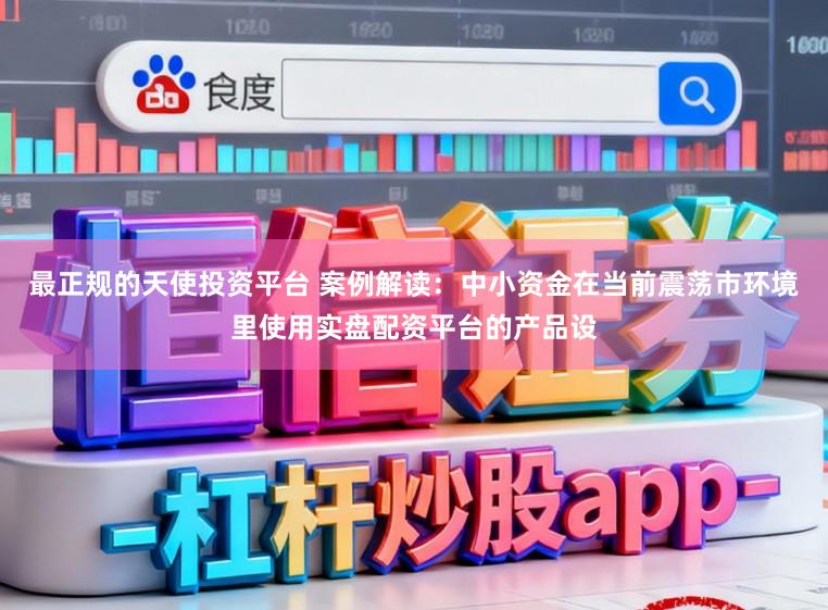 最正规的天使投资平台 案例解读：中小资金在当前震荡市环境里使用实盘配资平台的产品设