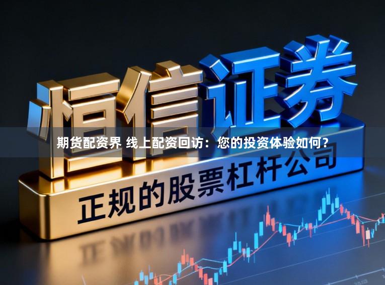 期货配资界 线上配资回访：您的投资体验如何？
