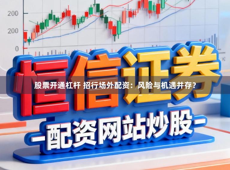 股票开通杠杆 招行场外配资：风险与机遇并存？