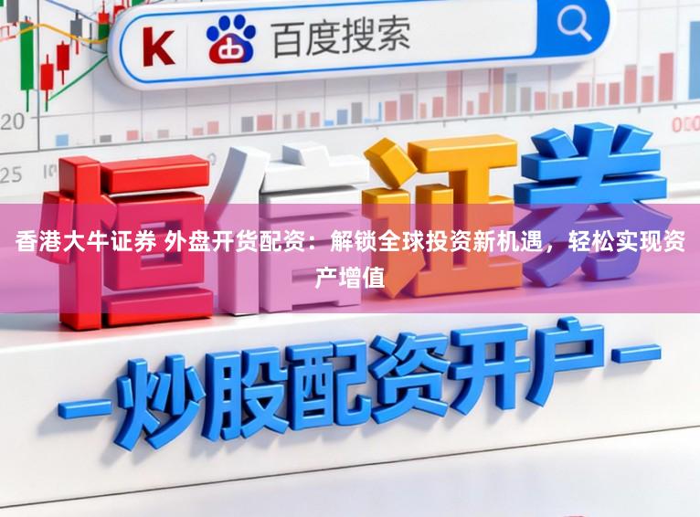 香港大牛证券 外盘开货配资：解锁全球投资新机遇，轻松实现资产增值