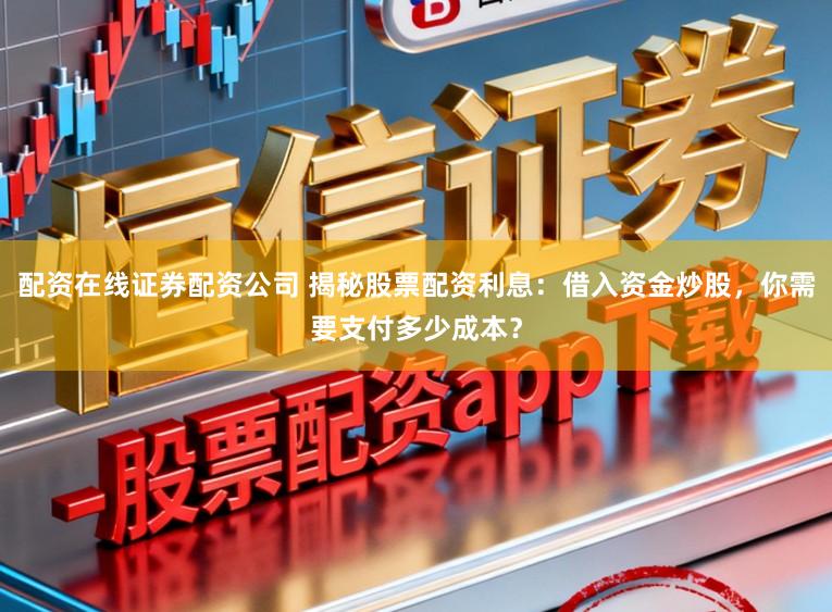 配资在线证券配资公司 揭秘股票配资利息：借入资金炒股，你需要支付多少成本？