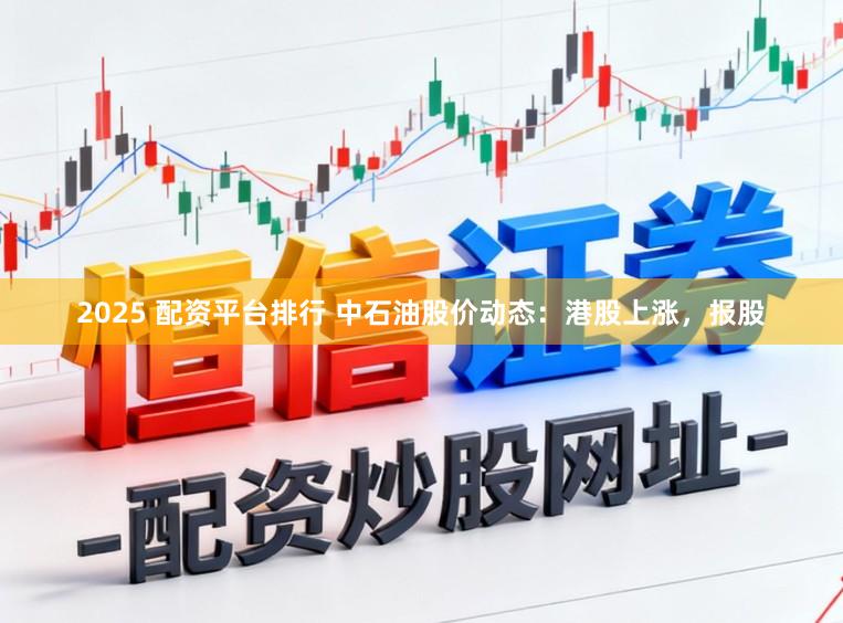 2025 配资平台排行 中石油股价动态：港股上涨，报股