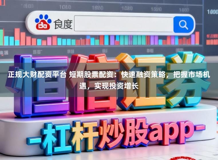 正规大财配资平台 短期股票配资：快速融资策略，把握市场机遇，实现投资增长