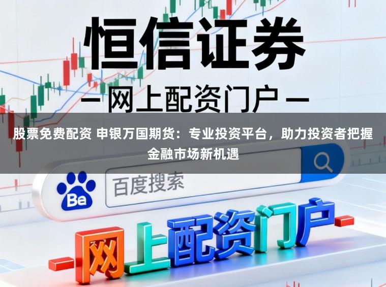 股票免费配资 申银万国期货:专业投资平台,助力投资者把握金融市场新机遇