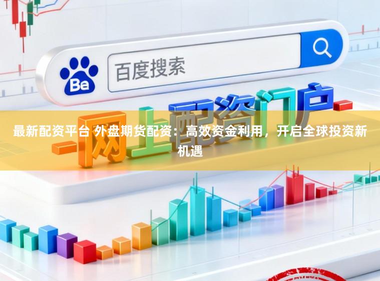 最新配资平台 外盘期货配资:高效资金利用,开启全球投资新机遇