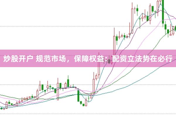 炒股开户 规范市场，保障权益：配资立法势在必行