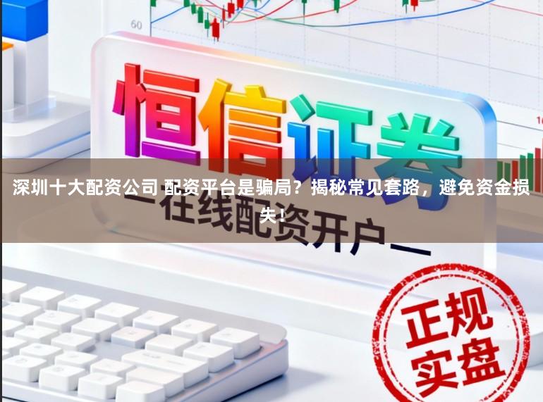 深圳十大配资公司 配资平台是骗局?揭秘常见套路,避免资金损失!