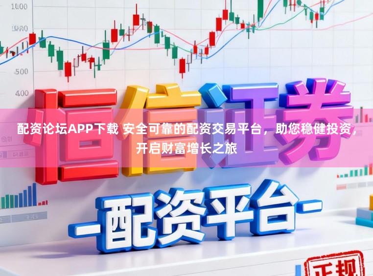 配资论坛APP下载 安全可靠的配资交易平台，助您稳健投资，开启财富增长之旅