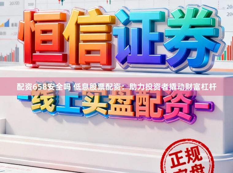配资658安全吗 低息股票配资：助力投资者撬动财富杠杆