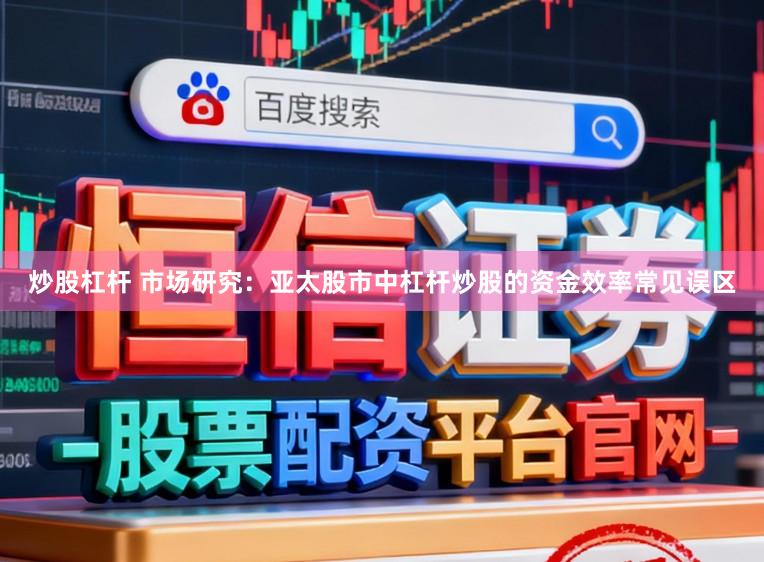 炒股杠杆 市场研究：亚太股市中杠杆炒股的资金效率常见误区