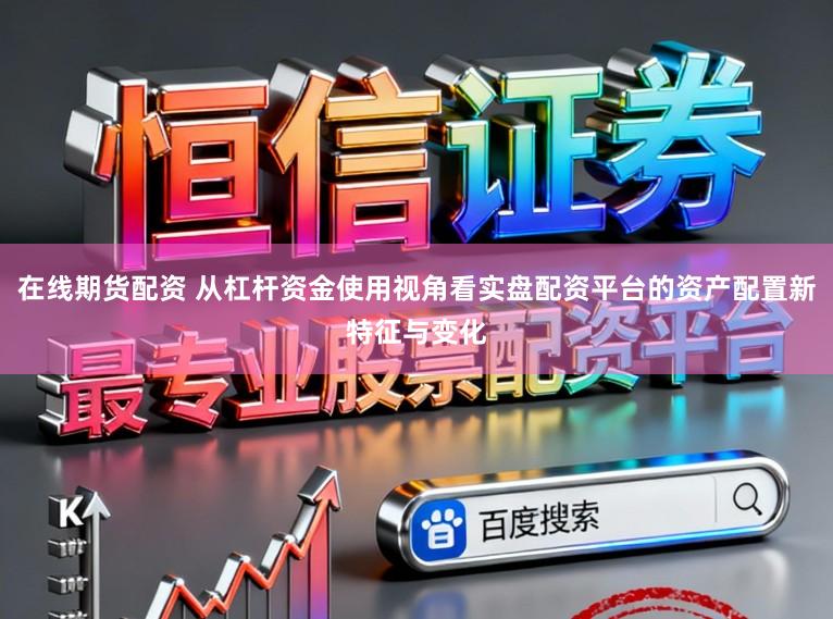 在线期货配资 从杠杆资金使用视角看实盘配资平台的资产配置新特征与变化