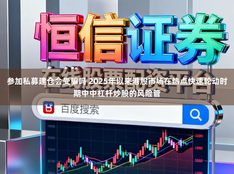 参加私募建仓会受骗吗 2025年以来港股市场在热点快速轮动时期中中杠杆炒股的风险管