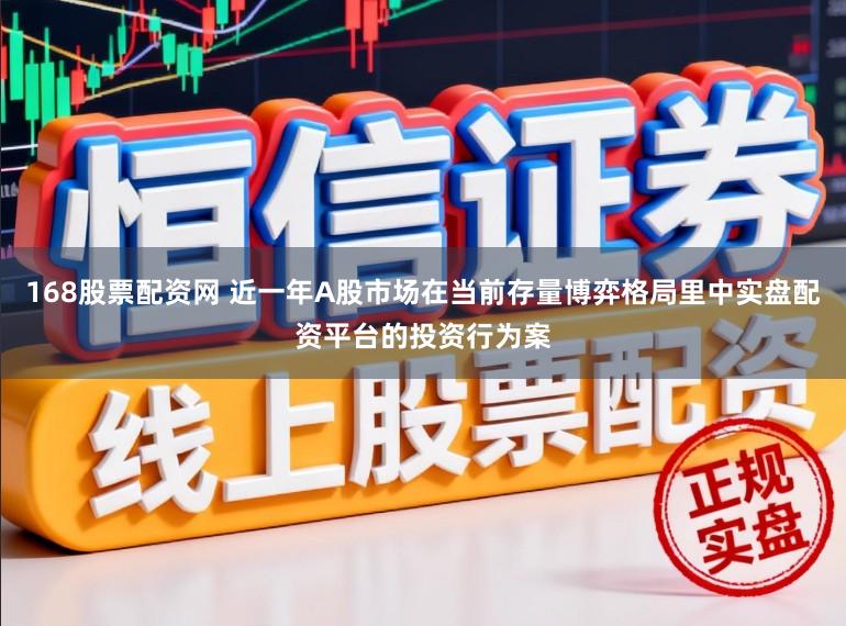168股票配资网 近一年A股市场在当前存量博弈格局里中实盘配资平台的投资行为案