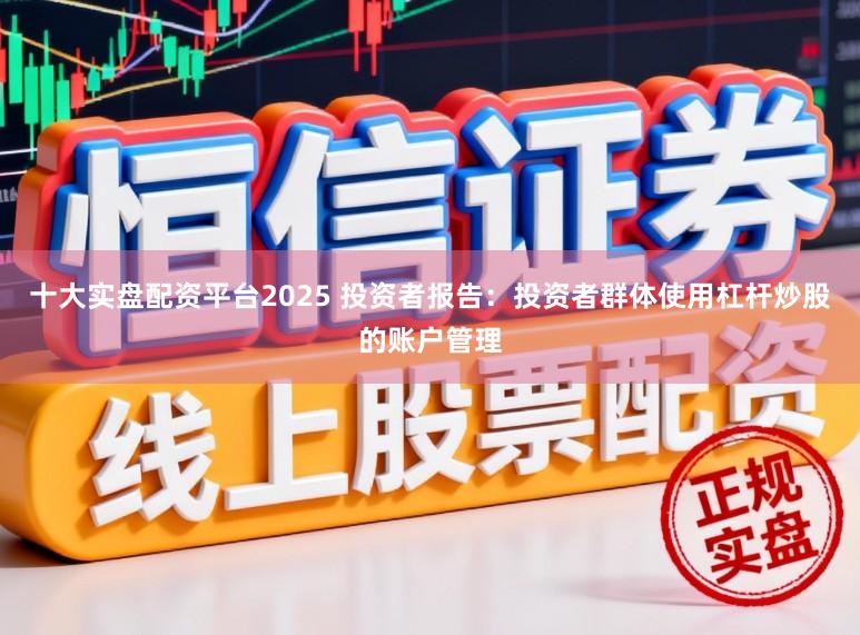 十大实盘配资平台2025 投资者报告：投资者群体使用杠杆炒股的账户管理