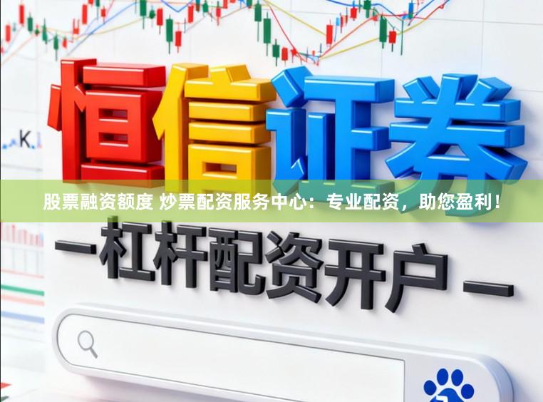股票融资额度 炒票配资服务中心：专业配资，助您盈利！