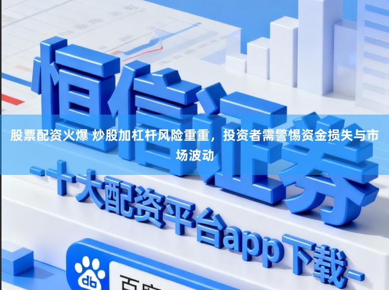 股票配资火爆 炒股加杠杆风险重重，投资者需警惕资金损失与市场波动