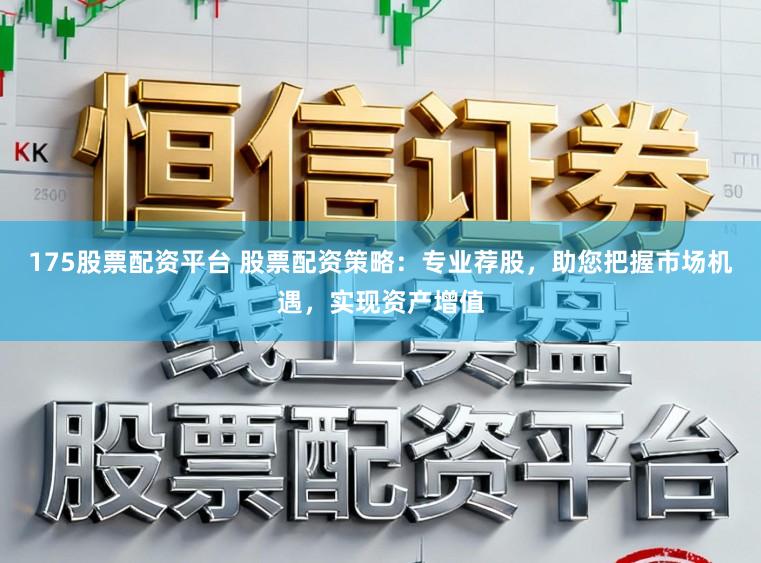 175股票配资平台 股票配资策略:专业荐股,助您把握市场机遇,实现资产增值