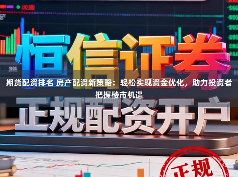 期货配资排名 房产配资新策略:轻松实现资金优化,助力投资者把握楼市机遇